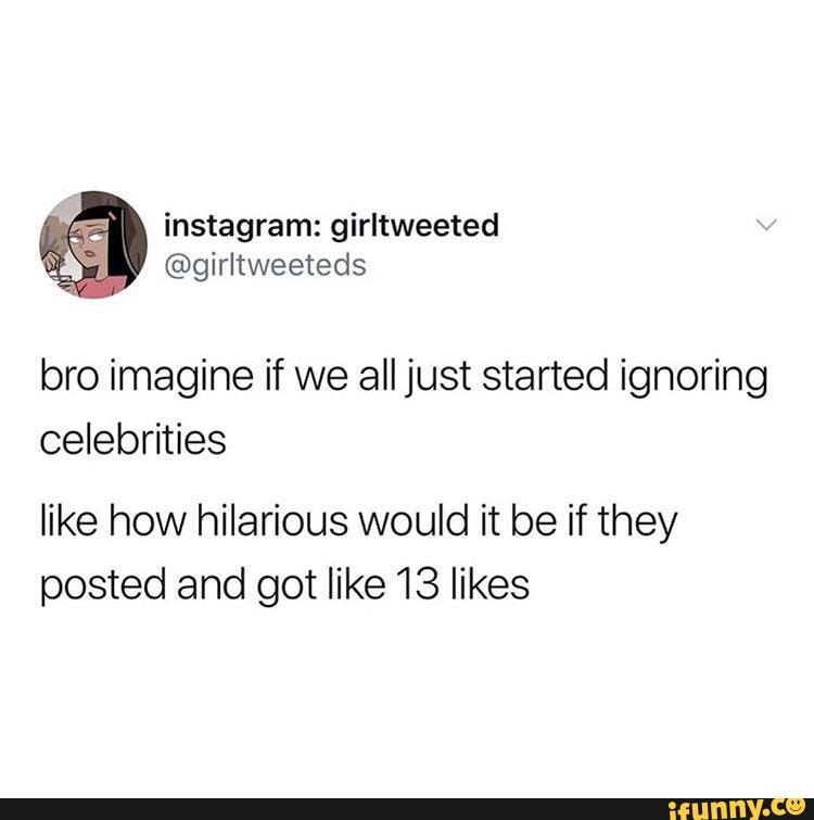 bro imagine if we all just started ignoring
celebrities
like how hilarious would it be if they
posted and got like 13 likes