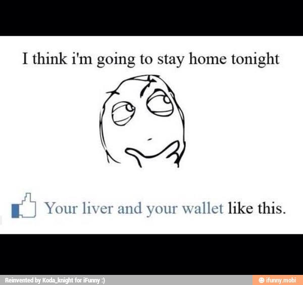 I think i'm going to stay home tonight
E) Your liver and your wallet like this.