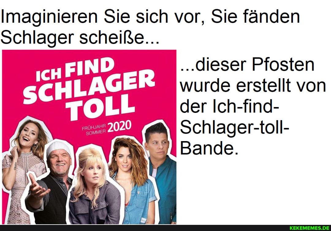 Imaginieren Sie sich vor, Sie fänden
Schlager scheiße...
dieser Pfosten wurde erstellt von der Ich-find-
20 Schlager-toll-
Bande.