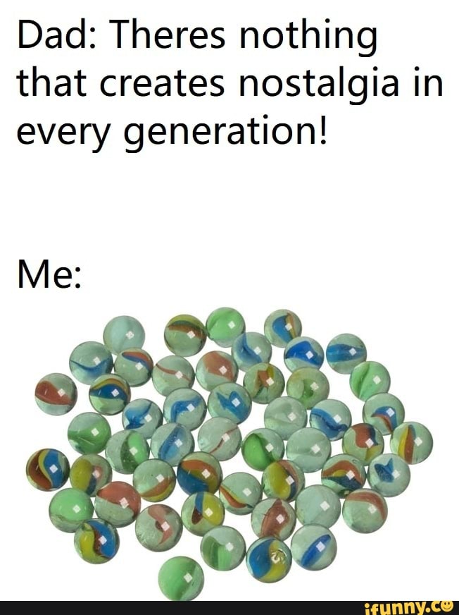 Dad: Theres nothing that creates nostalgia in every generation!
Me:
