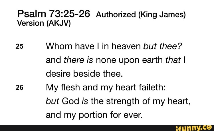 Psalm 73:25-26 Authorized (King James) Version (AKJV) 25 Whom have I in  heaven but