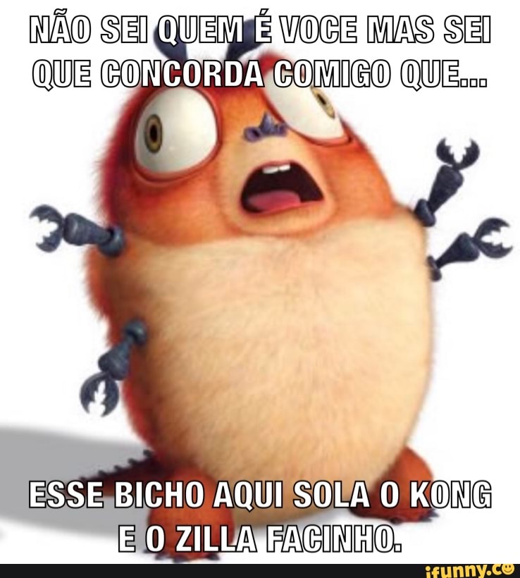 NÃO SEI QUENHE VOCE MAS SEI QUE QUER
ESSE BICHO AQUI SOLA KONG
ZILLA