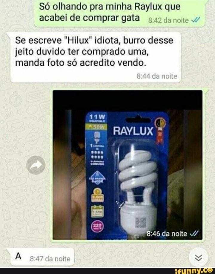 Só olhando pra minha Raylux que acabei de comprar gata gaz da noite
Se escreve "Hilux" idiota, burro desse
jeito duvido ter comprado uma, manda foto só acredito vendo.
da
RAYLUX
da noite