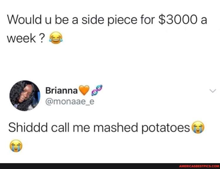 Would u be a side piece for $3000 a week ?
Shiddd call me mashed potatoes @
