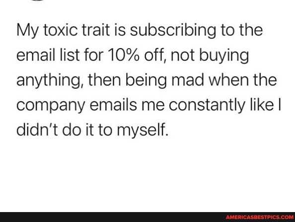 My toxic trait is subscribing to the email list for 10% off, not buying anything, then being mad when the company emails me constantly like I didn't do it to myself.