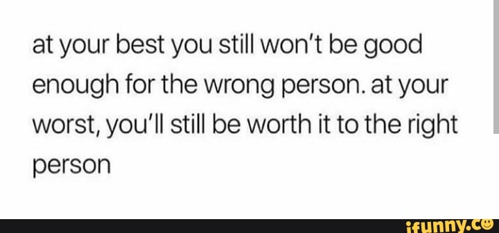 At Your Best You Still Wont Be Good Enough For The Wrong Person At Your Worst Youll Still Be 