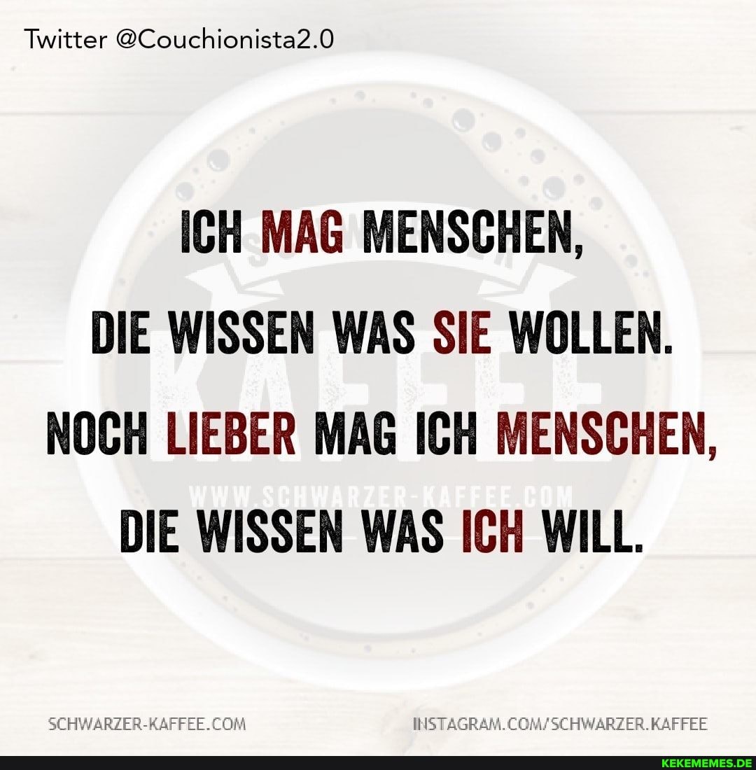 Twitter @Couchionista2.0
ICH MAG MENSCHEN,
DIE WISSEN WAS SIE WOLLEN.
NOCH LIEBER MAG ICH MENSCHEN,
DIE WISSEN WAS ICH WILL.