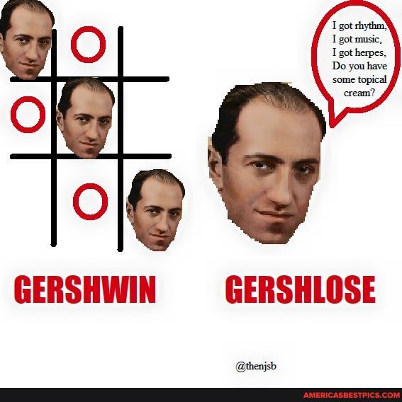 got shythm' got music,
I got herpes,
Do you have some topical
cream?
GERSHWIN GERSHLOSE
@henjsb