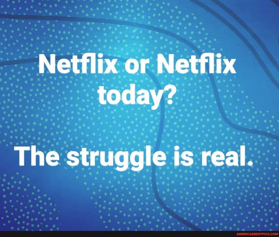 Netflix or Netflix today?
The struggle is real.