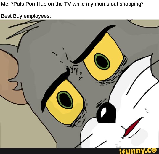 Me: *Puts PornHub on the TV while my moms out shopping*
Best Buy employees: