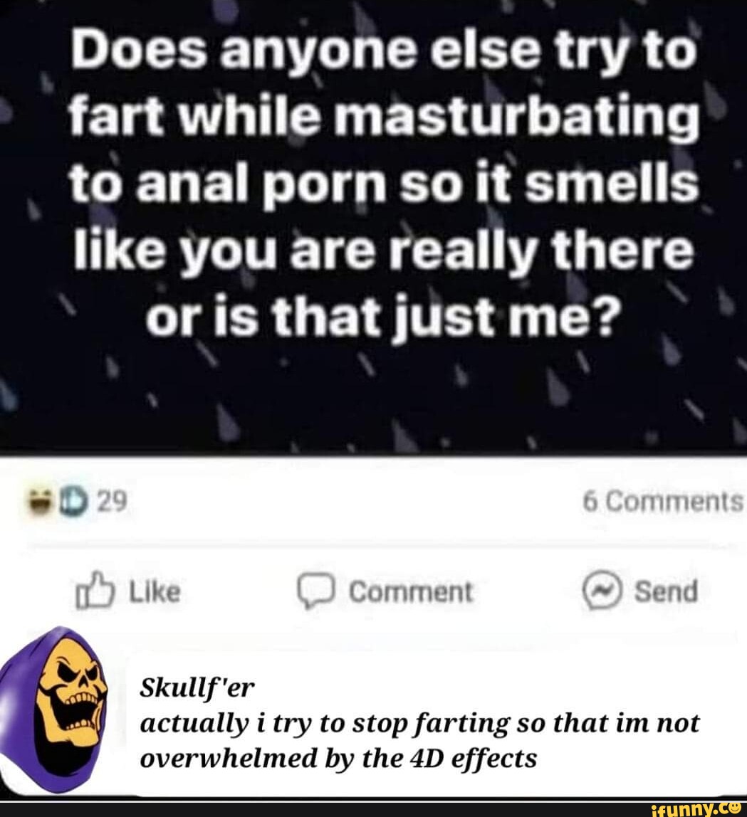 Does anyone else try to fart while masturbating to anal porn so it smells  like you