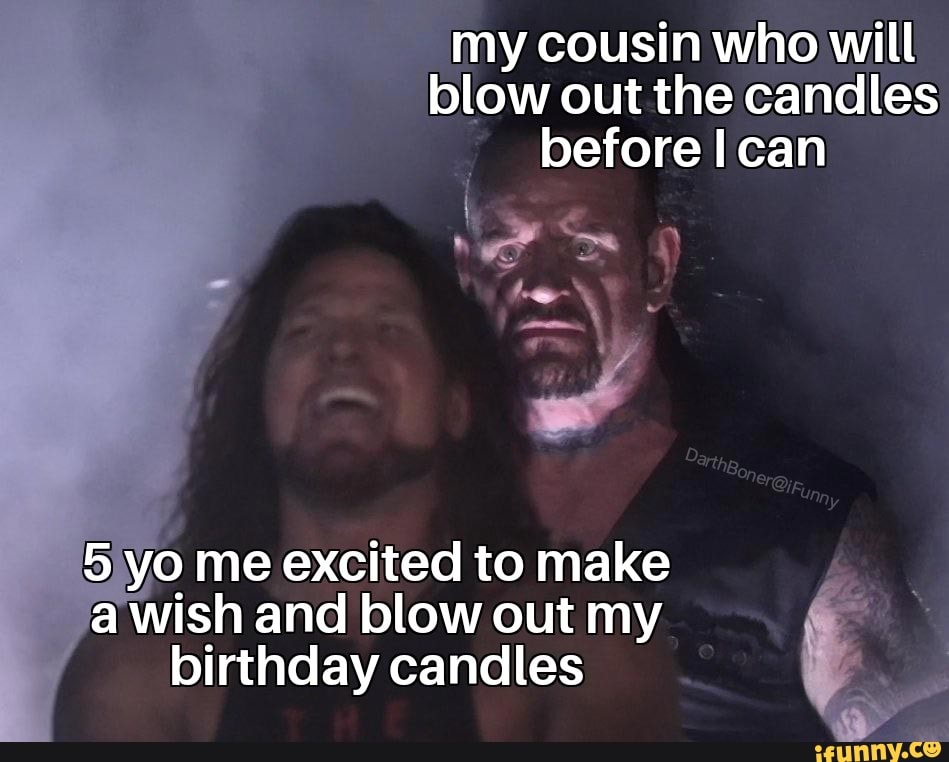 my cousin who will blow out the candles before can
he-
yo me excited to make fa Wish and blow out my birthday candles