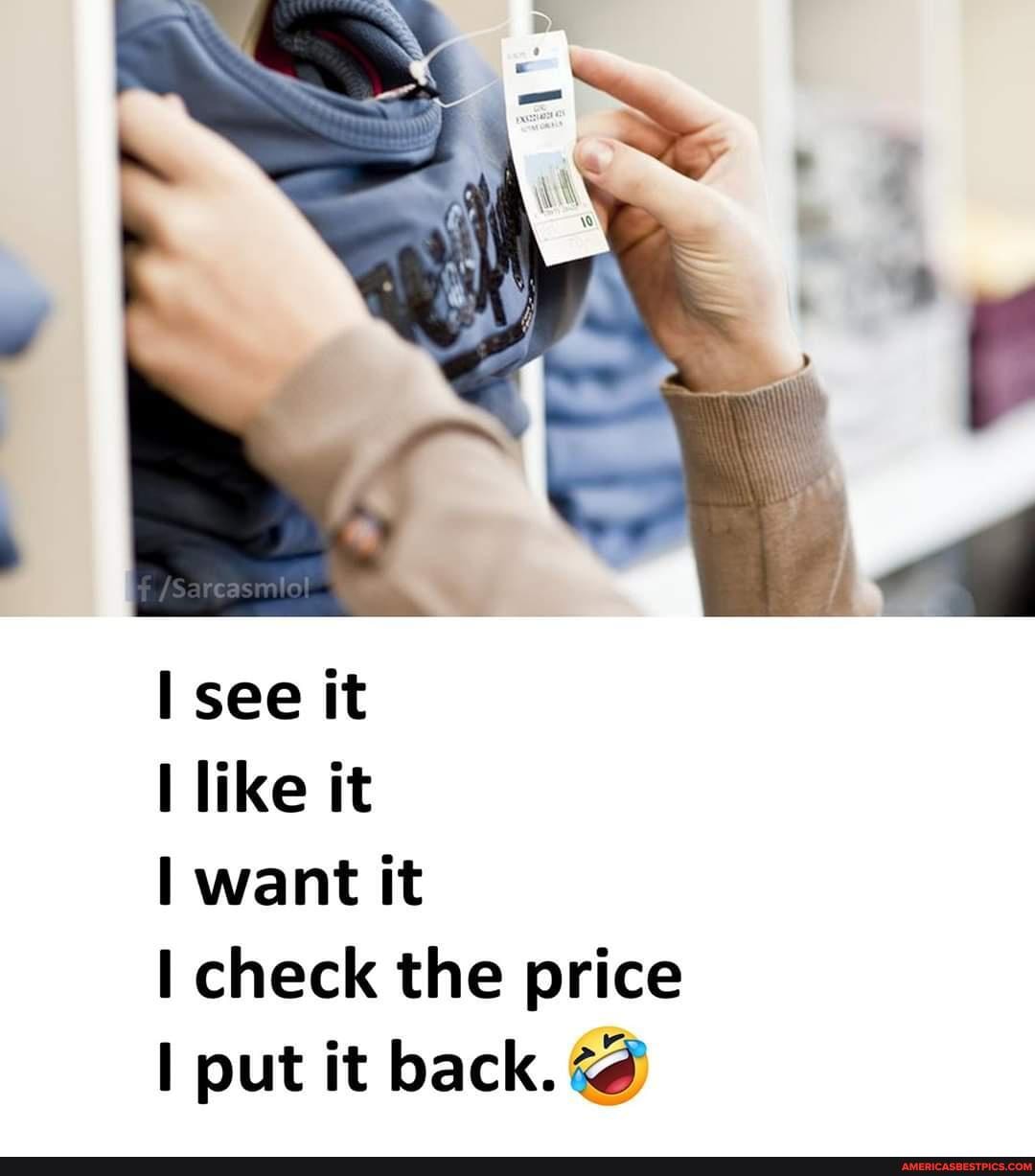 {Sa
see it
like it
want it
check the price put it back.