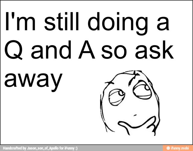 I'm still doing a
Q and A so ask
away eo