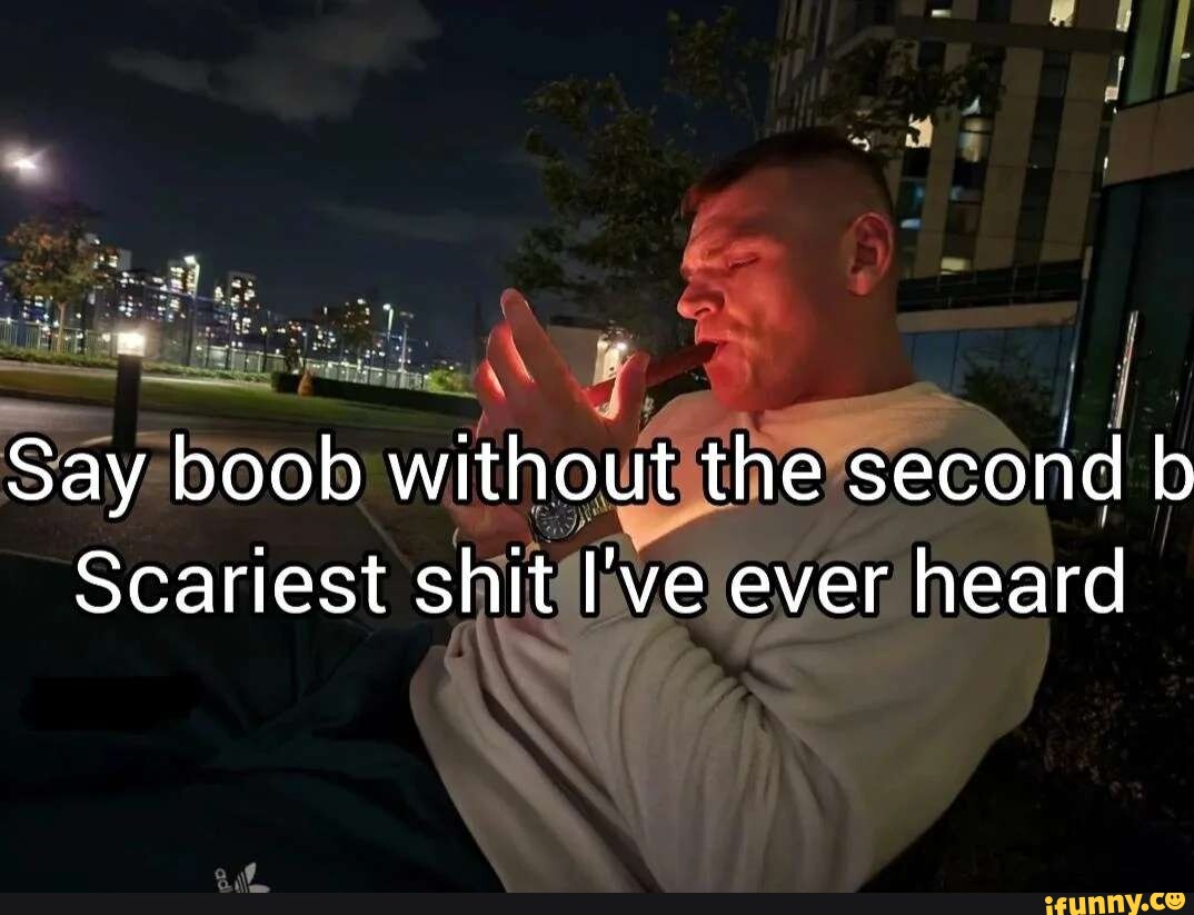 I Say Boob Without The Second B Scariest Shit I've Ever Heard - IFunny