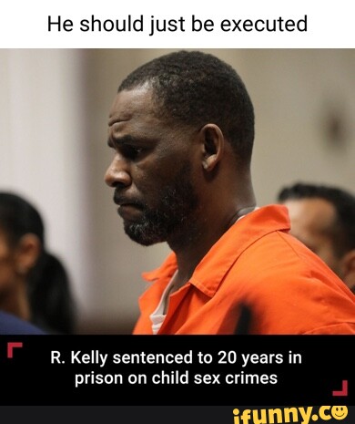 He Should Just Be Executed R. Kelly Sentenced To 20 Years In Prison On ...