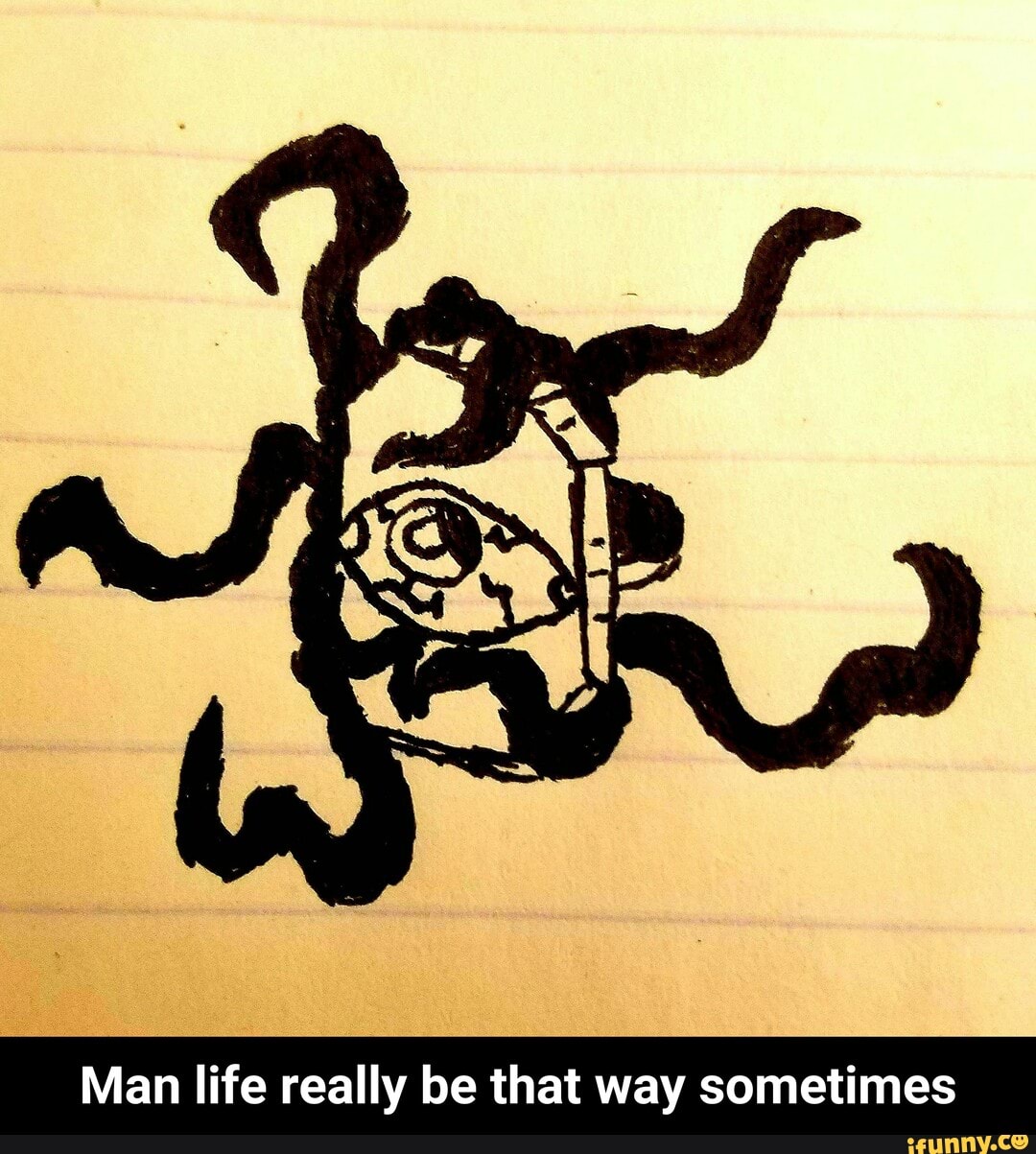 Man life really be that way sometimes - Man life really be that way sometimes