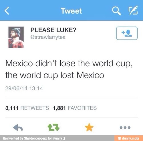 Mexico didn't lose the world cup,
the world cup lost Mexico
29/06/14 13:14
3,111 RETWEETS 1,881 FAVORITES