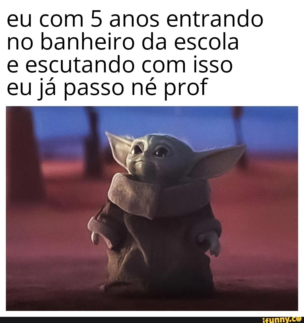 eu com 5 anos entrando
no banheiro da escola
e escutando com isso
eu já passo né prof