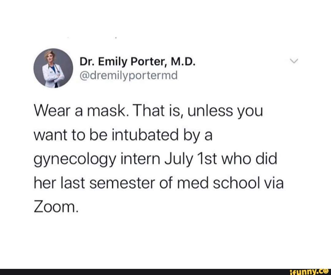Dr. Emily Porter, M.D.
@dremilyportermd
Wear a mask. That is, unless you want to be intubated by a gynecology intern July who did
her last semester of med school via
Zoom.