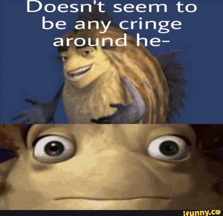 Doesn't seem to
be any cringe