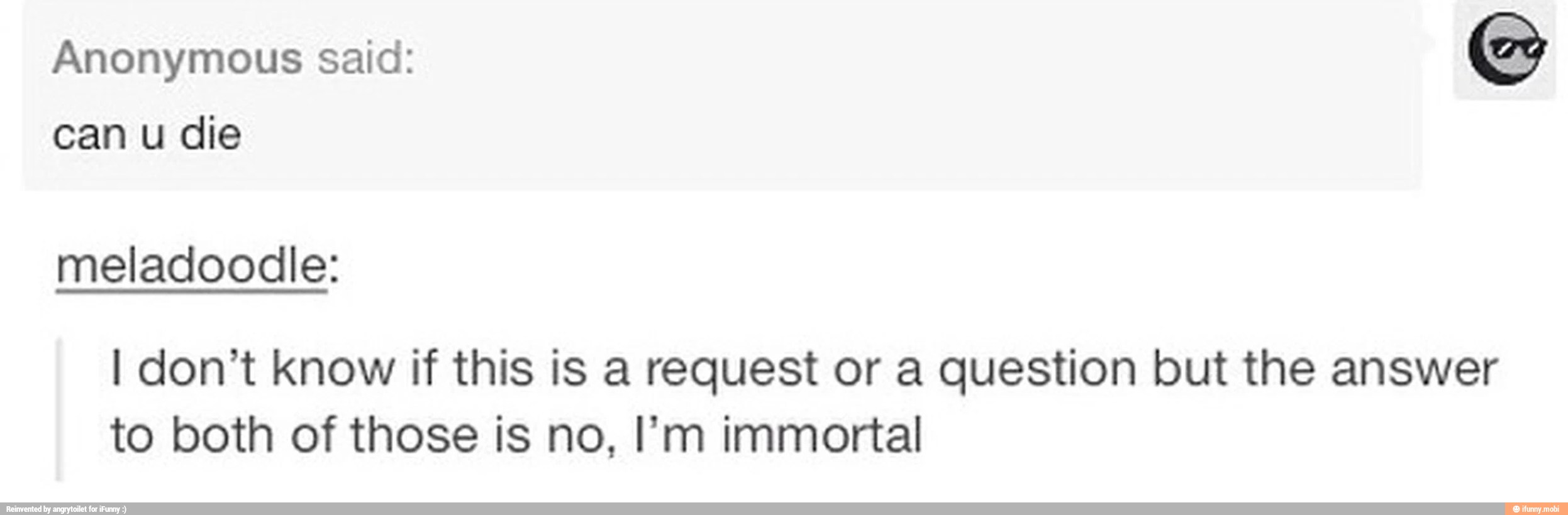 Anonymous said:
can u die
meladoodle:
I don't know if this is a request or a question but the answer
to both of those is no, I'm immortal