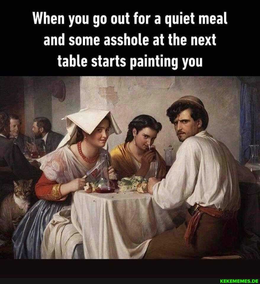 When you go out for a quiet meal and some asshole at the next table starts painting you
