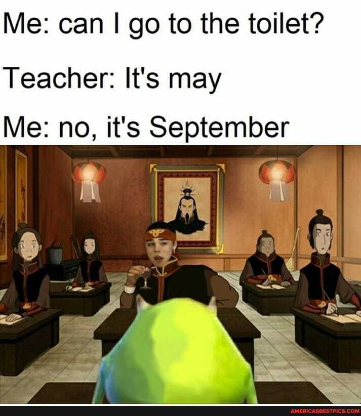 Me: can go to the toilet?
Teacher: It's may
Me: no, it's September