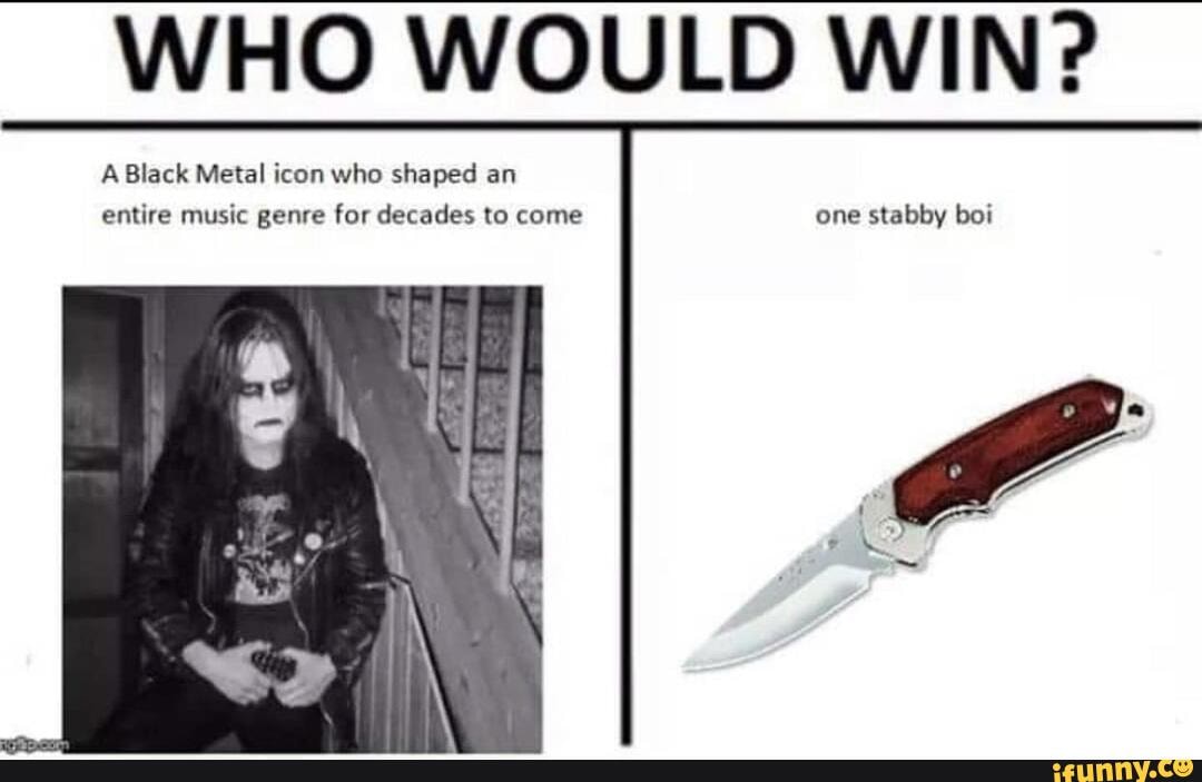 WHO WOULD WIN?
A Black Metal icon who shaped an entire music genre for decades to come one stabby boi