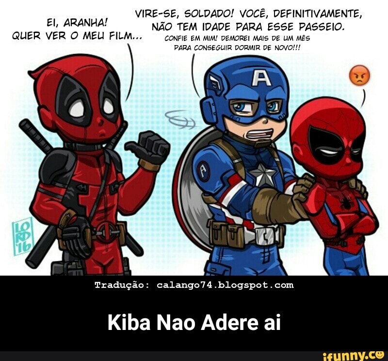 VIRE-SE, SOLDADO! VOCÊ, DEFINITIVAMEN
El, ARANHA! NÃO TEM IDADE PARA ESSE PASSEIO.
QUER VER O MEU FILM... CONFIE EM MIM! DEMOREI MAIS DE UM MÊS
PARA CONSEGUIR DORMIR DE NOVO!!!
Tradução: calango74.blogspot.com
Kiba Nao Adere ai - Kiba Nao Adere ai