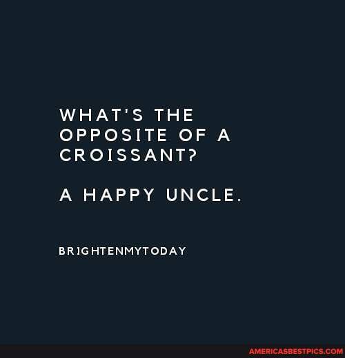 WHAT'S THE OPPOSITE OF A CROISSANT?
A HAPPY UNCLE.
BRIGHTENMYTODAY