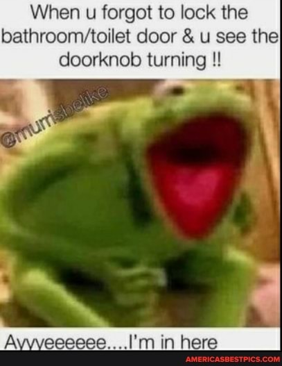 When u forgot to lock the door & u see theI
doorknob turning
Avvveeeeee....I'm in here