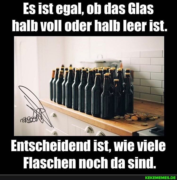 Es ist egal, oh das Glas halb voll oder halb leer ist.
Entscheiden ist, wie viele
Flaschen noch da sind.