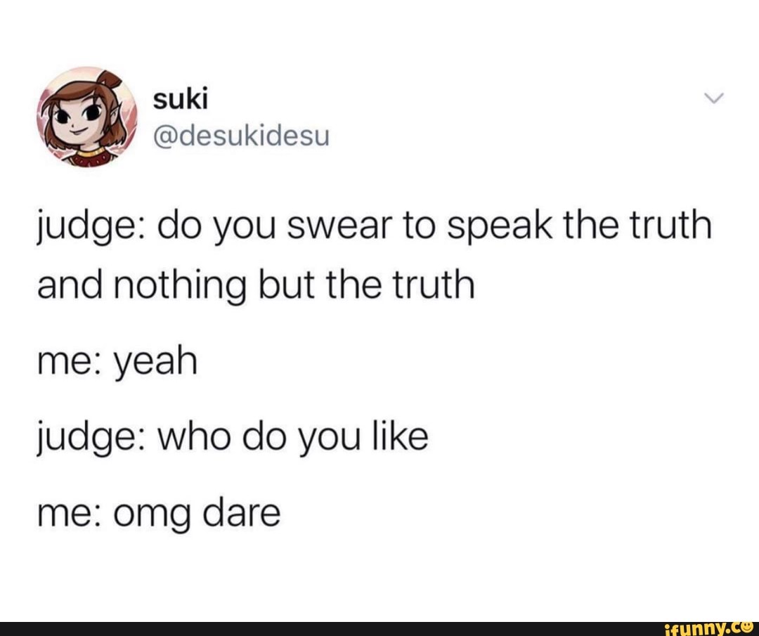 judge: do you swear to speak the truth
and nothing but the truth
me: yeah
judge: who do you like
omg