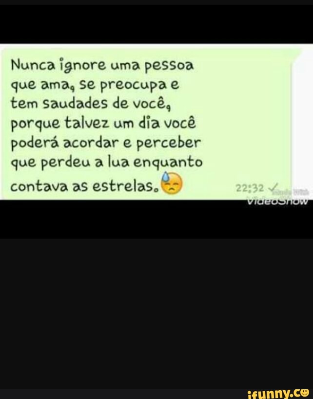 Nunca ignore uma pessoa
que ama, Se preocupa e
tem Saudades de você,
porque talvez um
dia você
poderá acordar e perceber
que perdeu a
lua enquanto
contava as estrelas, És