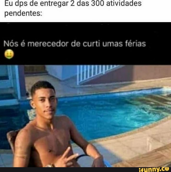 Eu dps de entregar 2 das 300 atividades
pendentes:
Nós é merecedor de curti umas férias