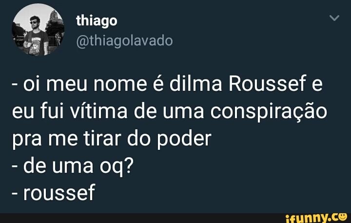 Oi meu nome é dilma Roussef e
eu fui vítima de uma conspiração
pra me tirar do poder
de uma oq?