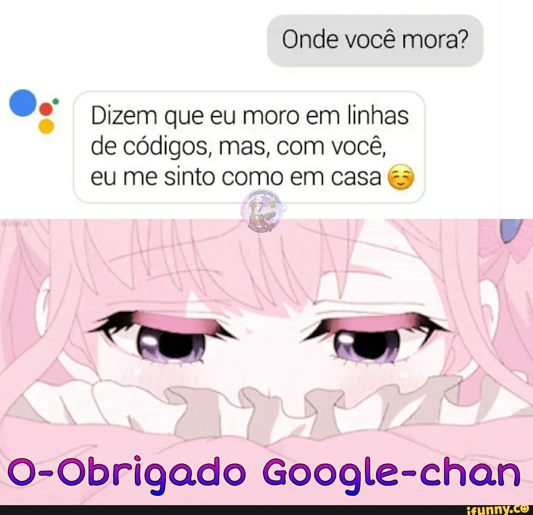 Onde você mora?
Oo
Dizem que eu moro em linhas
de códigos, mas, com você,
eu me sinto como em casa
O-Obrigado Google-chan