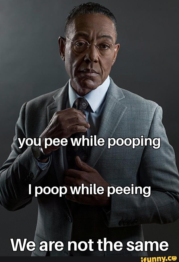 You pee while pooping I poop while peeing We are not the same iFunny