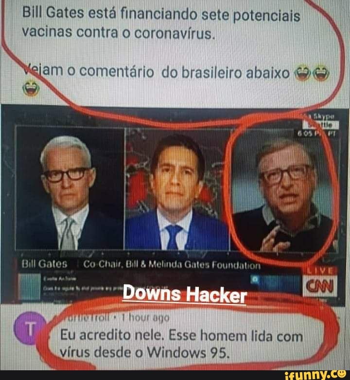 Bill Gates está financiando sete potenciais vacinas contra o coronavírus.
ejam o comentário do brasileiro abaixo
Bill Gatos
Downs Hacker
Eu acredito nele. Esse homem lida com I vírus desde o Windows 95. I