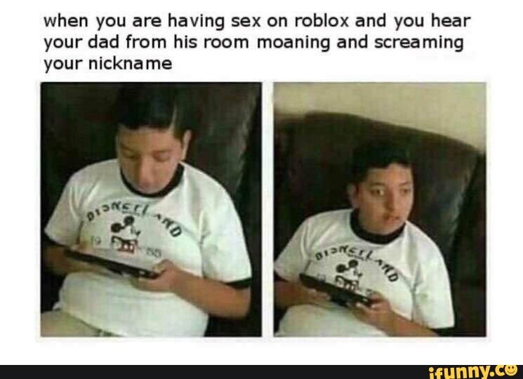 When You Are Having Sex On Roblox And You Hear Your Dad From His Room Moaning And Screaming Your Nickna Me Fa Ifunny - roblox dad shirt