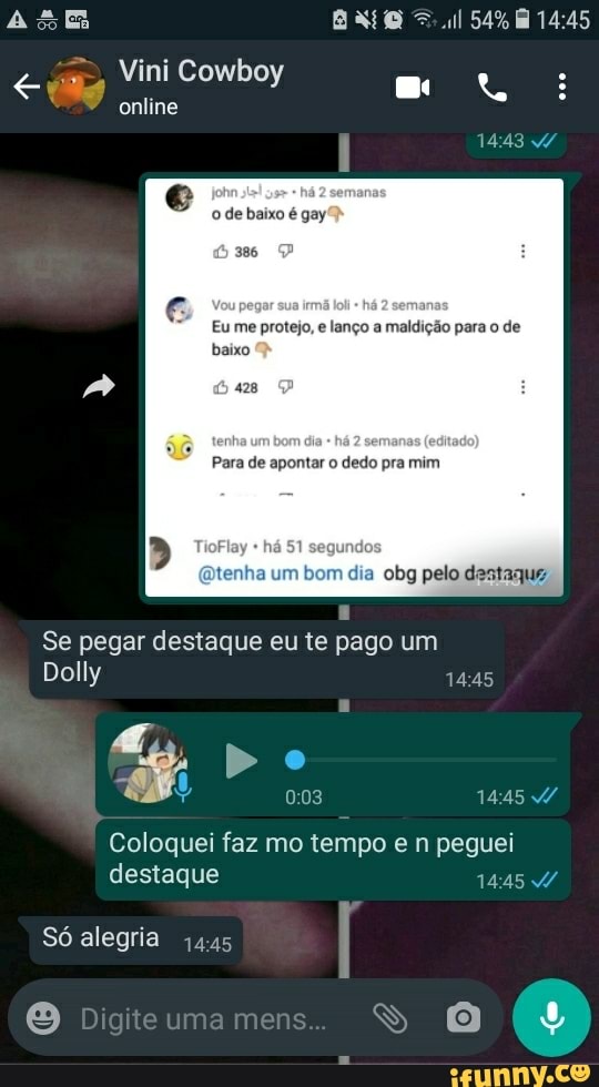 54%
Vini Cowboy
online
o de baixo é gay
386
pe há 2 semans
Eu me protejo, e lanço a maldição para o de baixo
de
enh di er
Para de apontar o dedo pra mim
TioFlay há 51 segundos
mtenha um bom dia obg pelo destaque,
Se pegar destaque eu te pago um
Dolly
Do
1445
Coloquei faz mo tempo e n peguei destaque
Só alegria
[E) Digteumamens. Ss om