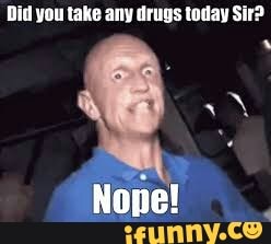 Did you take any drugs today Sir? - iFunny