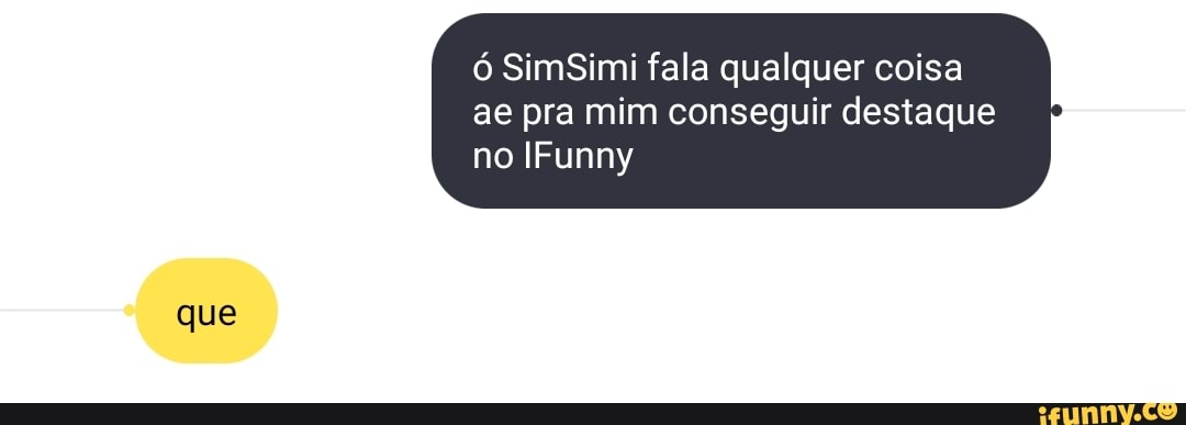 SimSimi fala qualquer coisa
ae pra mim conseguir destaque no IFunny
que