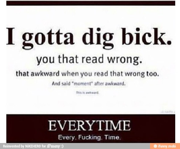I gotta dig bick.
you that read wrong.
that awkward when you read that wrong too.
And said *r 1º after
awkwarc