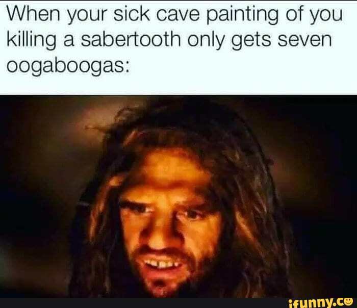 When your sick cave painting of you killing a sabertooth only gets seven
oogaboogas: