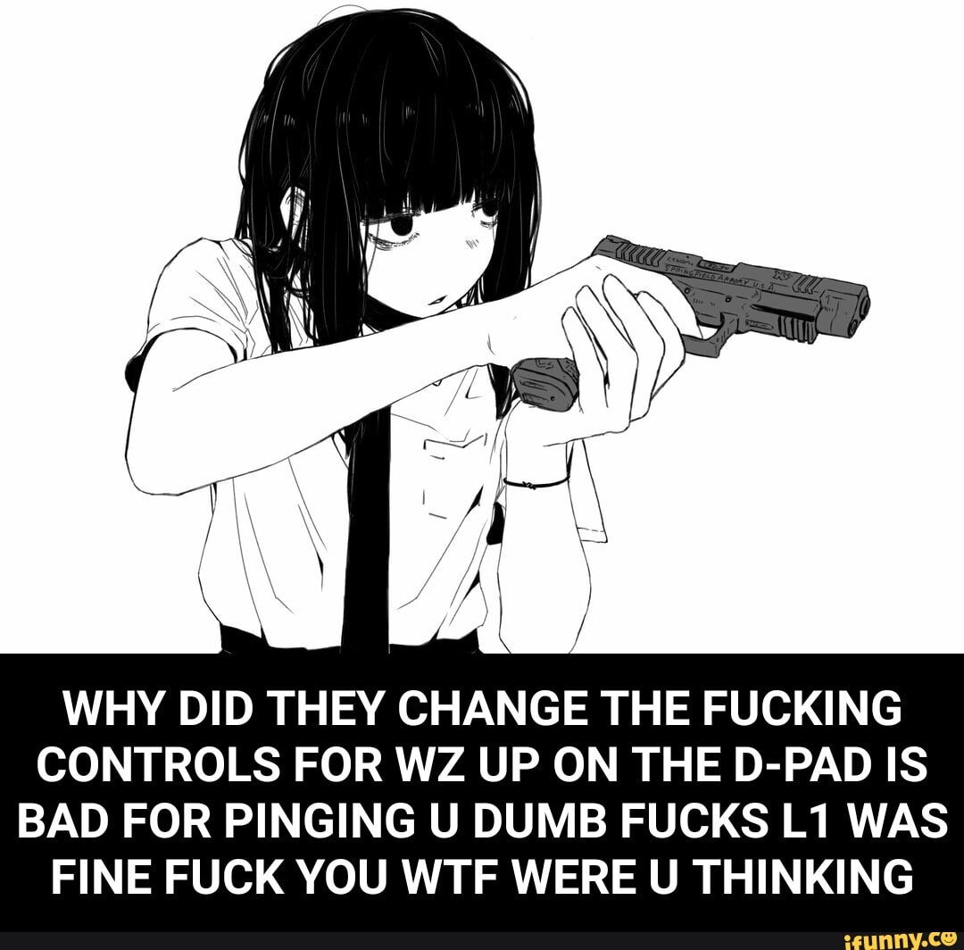 WHY DID THEY CHANGE THE FUCKING
CONTROLS FOR WZ UP ON THE D-PAD IS
BAD FOR PINGING U DUMB FUCKS L1 WAS
FINE FUCK YOU WTF WERE U THINKING - WHY DID THEY CHANGE THE FUCKING CONTROLS FOR WZ UP ON THE D-PAD IS BAD FOR PINGING U DUMB FUCKS L1 WAS FINE FUCK YOU WTF WERE U THINKING