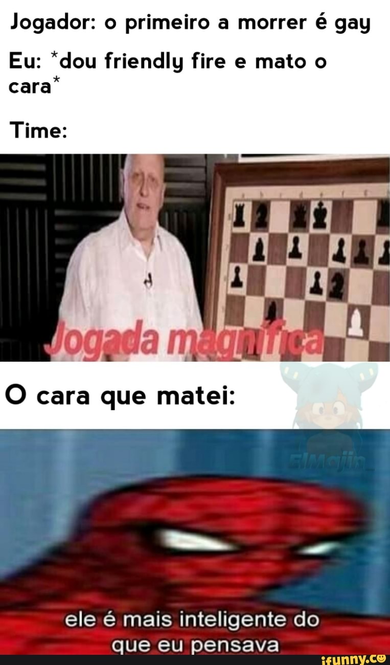 Jogador: o primeiro a morrer
é gay
Eu: *dou friendly fire e mato o
cara"
Time:
O cara que matei:
ele é mais inteligente do
que eu pensava