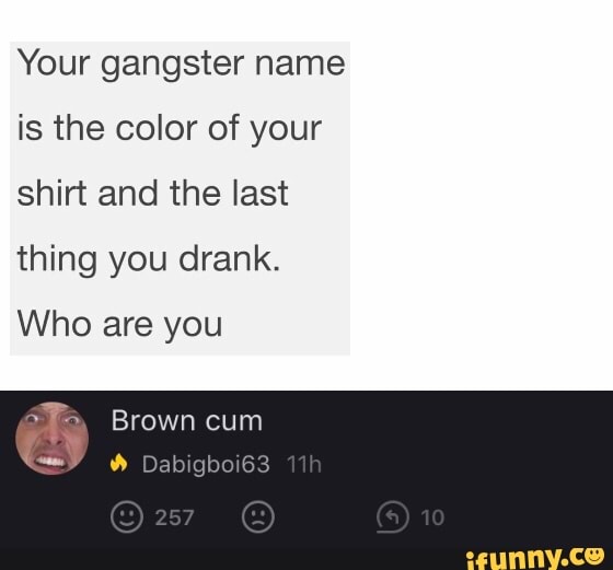 Your gangster name is the color of your shirt and the last thing you