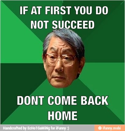 IF AT FIRST YOU DO
NOT SUCCEED
DONT COME BACK
HOME